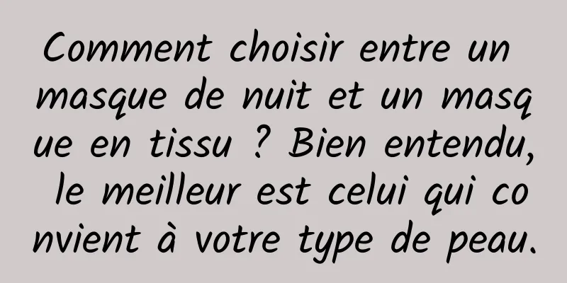 Comment choisir entre un masque de nuit et un masque en tissu ? Bien entendu, le meilleur est celui qui convient à votre type de peau.