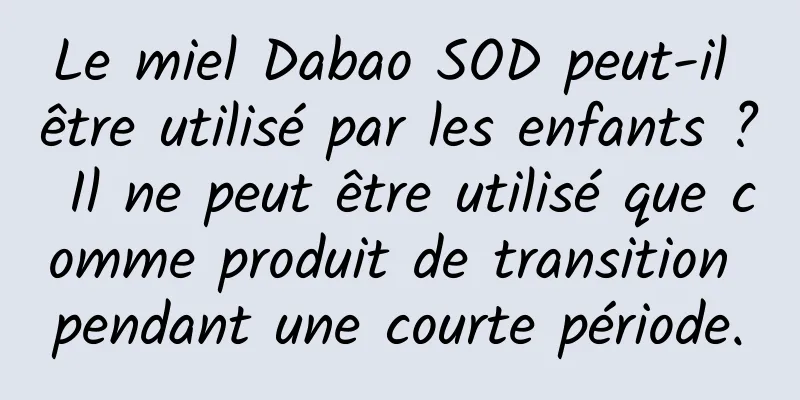 Le miel Dabao SOD peut-il être utilisé par les enfants ? Il ne peut être utilisé que comme produit de transition pendant une courte période.