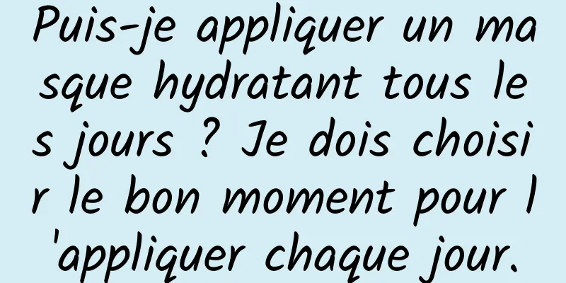 Puis-je appliquer un masque hydratant tous les jours ? Je dois choisir le bon moment pour l'appliquer chaque jour.