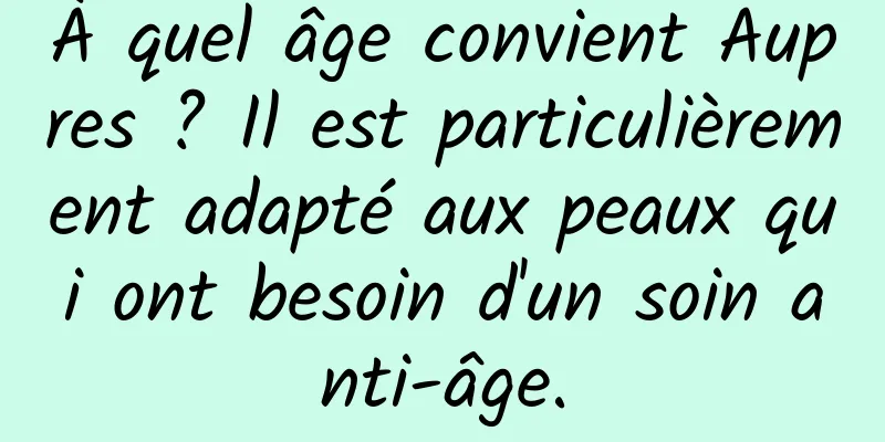 À quel âge convient Aupres ? Il est particulièrement adapté aux peaux qui ont besoin d'un soin anti-âge.