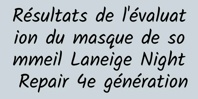 Résultats de l'évaluation du masque de sommeil Laneige Night Repair 4e génération