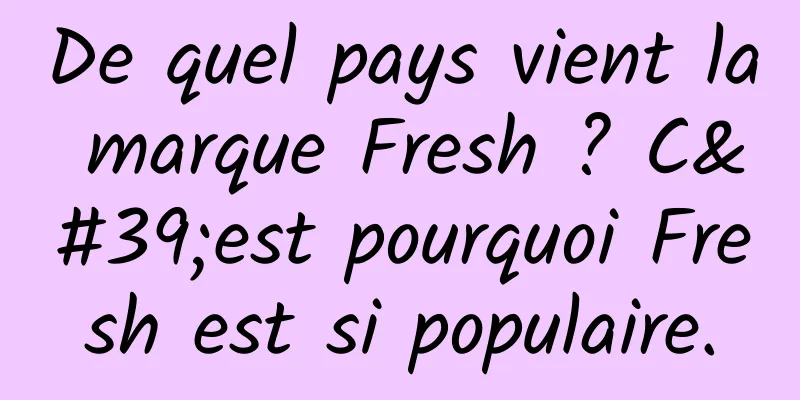 De quel pays vient la marque Fresh ? C'est pourquoi Fresh est si populaire.