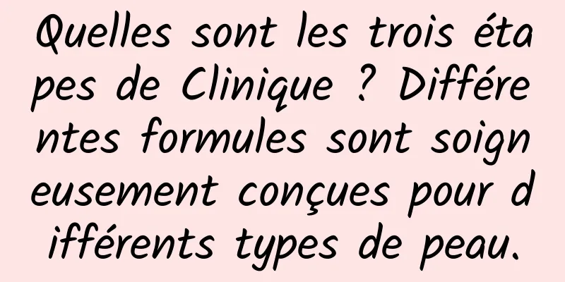 Quelles sont les trois étapes de Clinique ? Différentes formules sont soigneusement conçues pour différents types de peau.