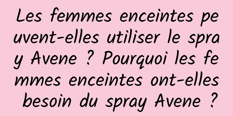 Les femmes enceintes peuvent-elles utiliser le spray Avene ? Pourquoi les femmes enceintes ont-elles besoin du spray Avene ?