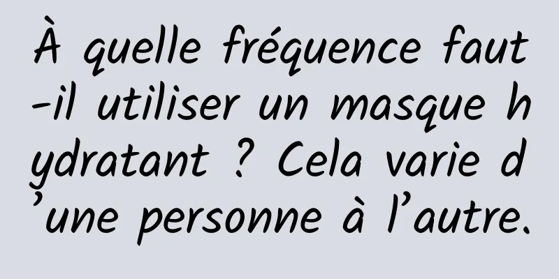 À quelle fréquence faut-il utiliser un masque hydratant ? Cela varie d’une personne à l’autre.