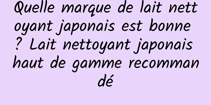 Quelle marque de lait nettoyant japonais est bonne ? Lait nettoyant japonais haut de gamme recommandé