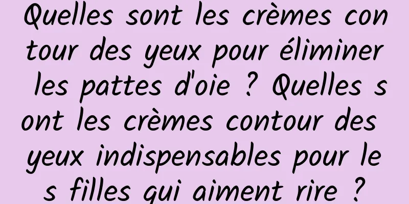 Quelles sont les crèmes contour des yeux pour éliminer les pattes d'oie ? Quelles sont les crèmes contour des yeux indispensables pour les filles qui aiment rire ?