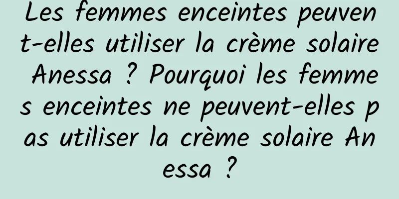 Les femmes enceintes peuvent-elles utiliser la crème solaire Anessa ? Pourquoi les femmes enceintes ne peuvent-elles pas utiliser la crème solaire Anessa ?