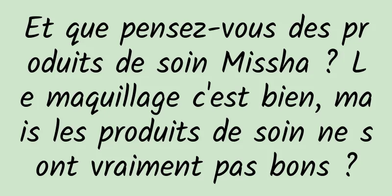 Et que pensez-vous des produits de soin Missha ? Le maquillage c'est bien, mais les produits de soin ne sont vraiment pas bons ?