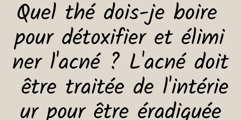Quel thé dois-je boire pour détoxifier et éliminer l'acné ? L'acné doit être traitée de l'intérieur pour être éradiquée
