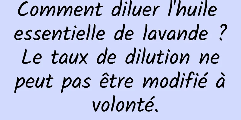 Comment diluer l'huile essentielle de lavande ? Le taux de dilution ne peut pas être modifié à volonté.