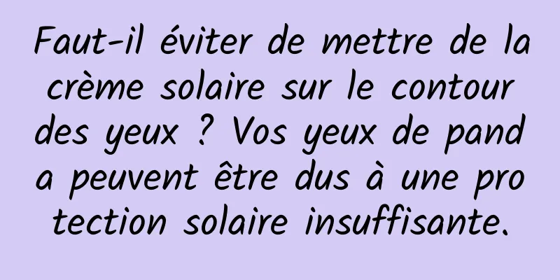 Faut-il éviter de mettre de la crème solaire sur le contour des yeux ? Vos yeux de panda peuvent être dus à une protection solaire insuffisante.