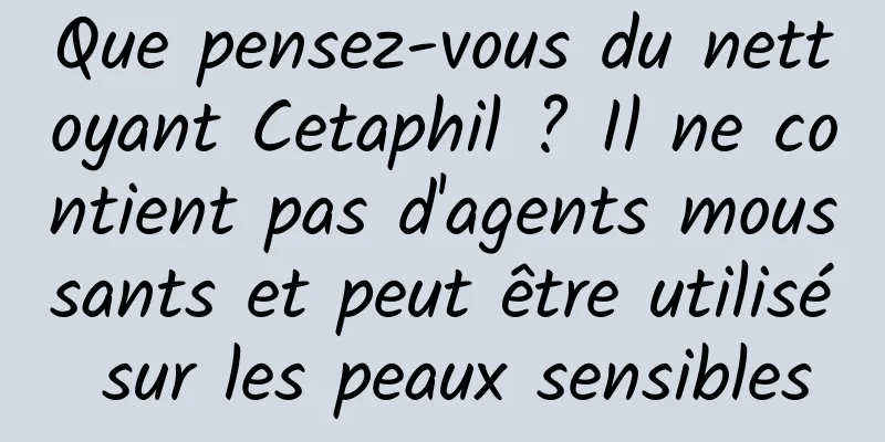 Que pensez-vous du nettoyant Cetaphil ? Il ne contient pas d'agents moussants et peut être utilisé sur les peaux sensibles