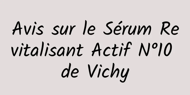 Avis sur le Sérum Revitalisant Actif N°10 de Vichy