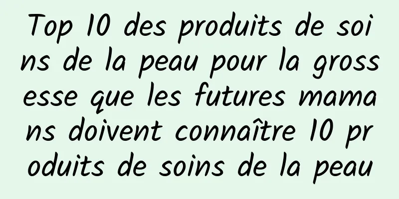 Top 10 des produits de soins de la peau pour la grossesse que les futures mamans doivent connaître 10 produits de soins de la peau