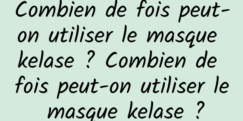 Combien de fois peut-on utiliser le masque kelase ? Combien de fois peut-on utiliser le masque kelase ?