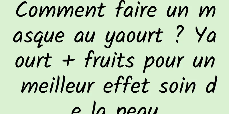 Comment faire un masque au yaourt ? Yaourt + fruits pour un meilleur effet soin de la peau