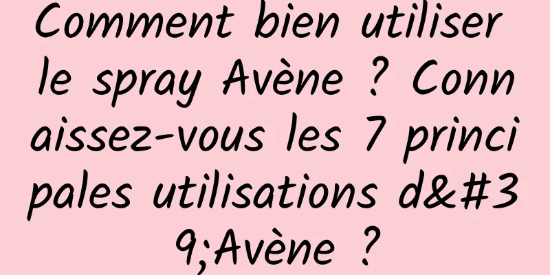 Comment bien utiliser le spray Avène ? Connaissez-vous les 7 principales utilisations d'Avène ?
