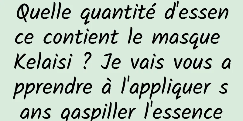 Quelle quantité d'essence contient le masque Kelaisi ? Je vais vous apprendre à l'appliquer sans gaspiller l'essence