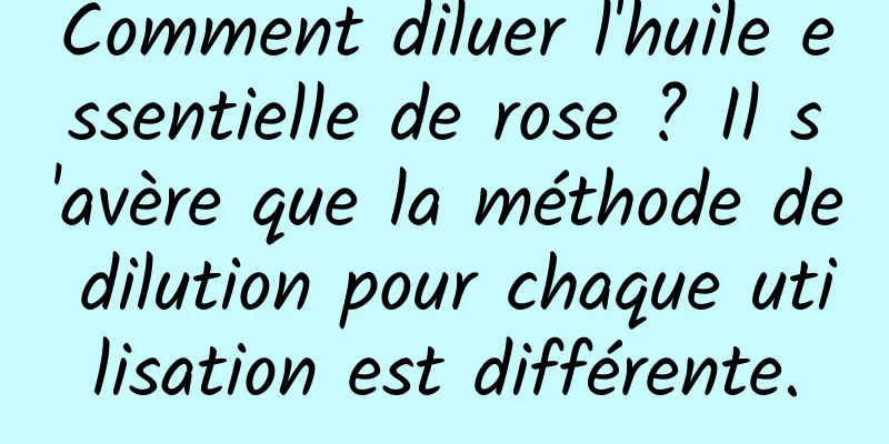 Comment diluer l'huile essentielle de rose ? Il s'avère que la méthode de dilution pour chaque utilisation est différente.