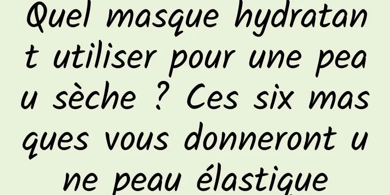 Quel masque hydratant utiliser pour une peau sèche ? Ces six masques vous donneront une peau élastique