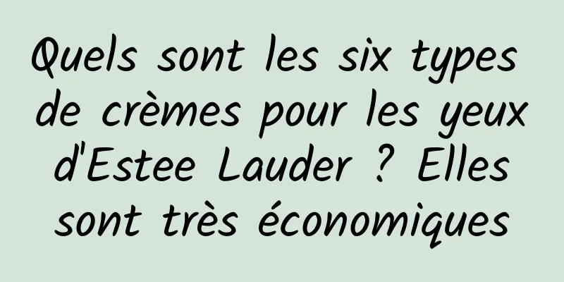 Quels sont les six types de crèmes pour les yeux d'Estee Lauder ? Elles sont très économiques