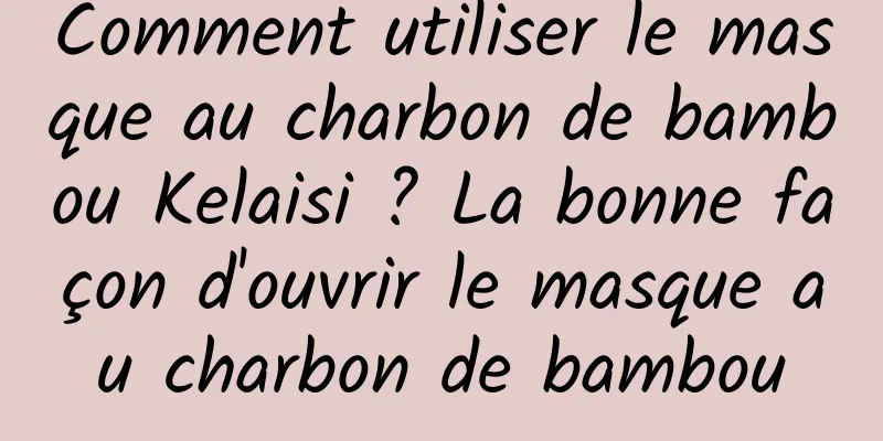 Comment utiliser le masque au charbon de bambou Kelaisi ? La bonne façon d'ouvrir le masque au charbon de bambou