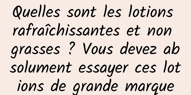 Quelles sont les lotions rafraîchissantes et non grasses ? Vous devez absolument essayer ces lotions de grande marque