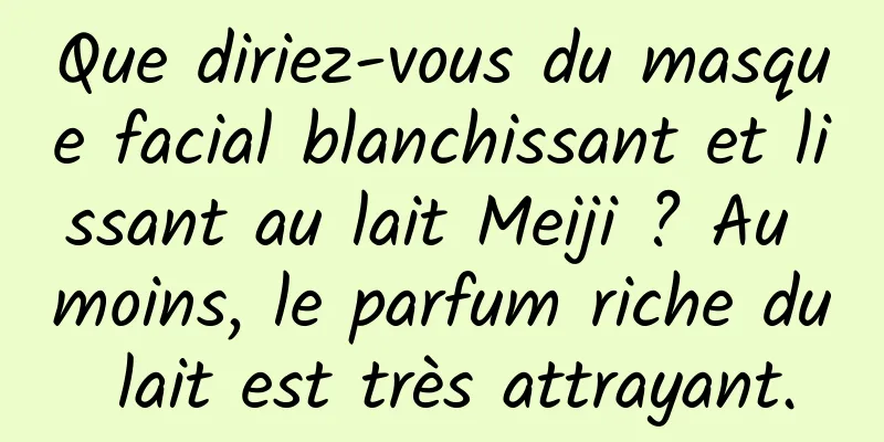 Que diriez-vous du masque facial blanchissant et lissant au lait Meiji ? Au moins, le parfum riche du lait est très attrayant.
