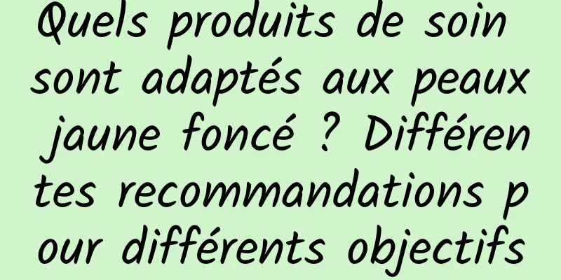 Quels produits de soin sont adaptés aux peaux jaune foncé ? Différentes recommandations pour différents objectifs