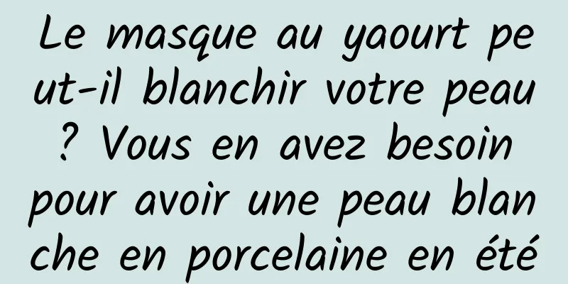 Le masque au yaourt peut-il blanchir votre peau ? Vous en avez besoin pour avoir une peau blanche en porcelaine en été