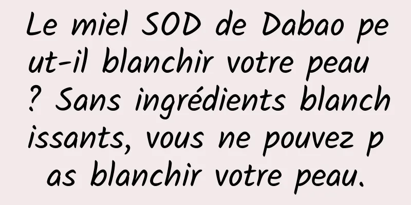 Le miel SOD de Dabao peut-il blanchir votre peau ? Sans ingrédients blanchissants, vous ne pouvez pas blanchir votre peau.