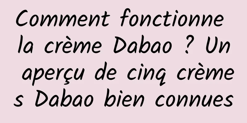 Comment fonctionne la crème Dabao ? Un aperçu de cinq crèmes Dabao bien connues