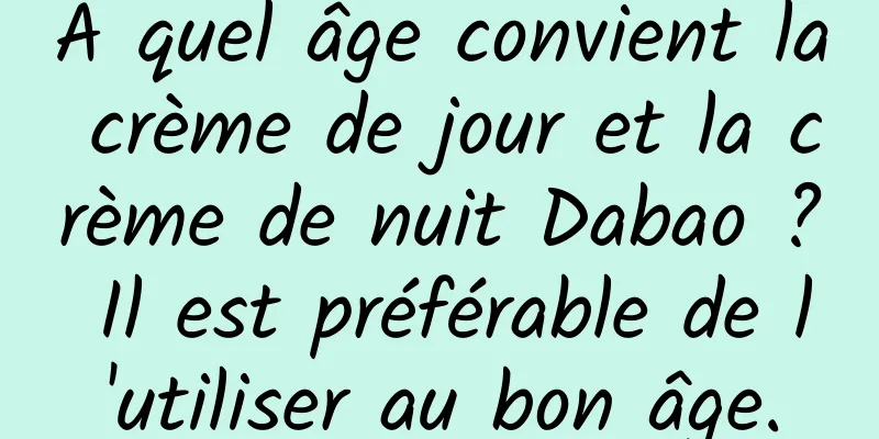 À quel âge convient la crème de jour et la crème de nuit Dabao ? Il est préférable de l'utiliser au bon âge.