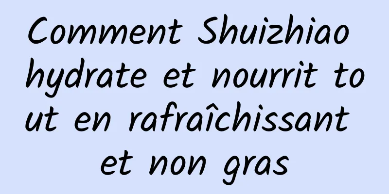 Comment Shuizhiao hydrate et nourrit tout en rafraîchissant et non gras