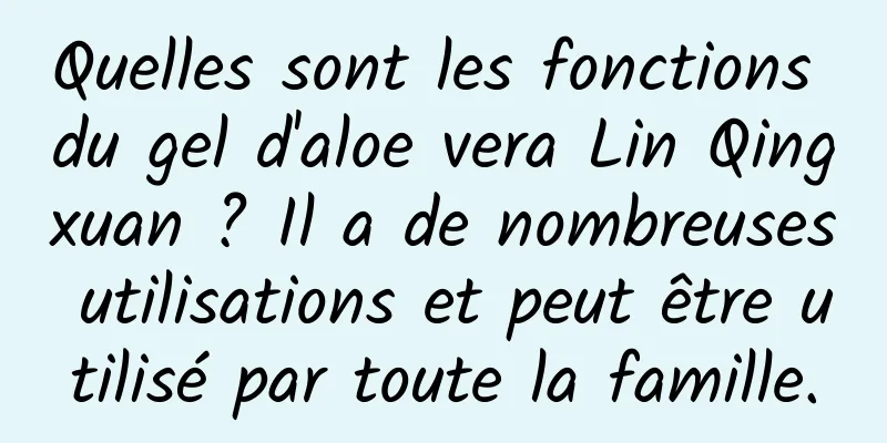 Quelles sont les fonctions du gel d'aloe vera Lin Qingxuan ? Il a de nombreuses utilisations et peut être utilisé par toute la famille.