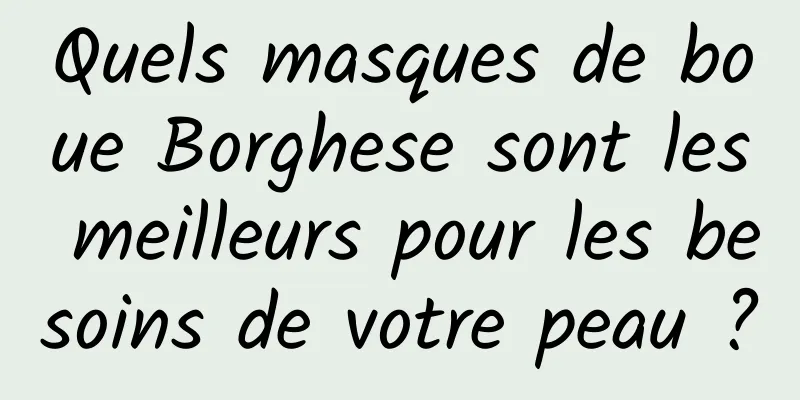 Quels masques de boue Borghese sont les meilleurs pour les besoins de votre peau ?
