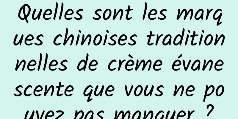 Quelles sont les marques chinoises traditionnelles de crème évanescente que vous ne pouvez pas manquer ?