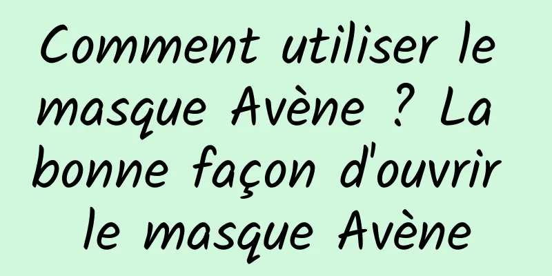 Comment utiliser le masque Avène ? La bonne façon d'ouvrir le masque Avène