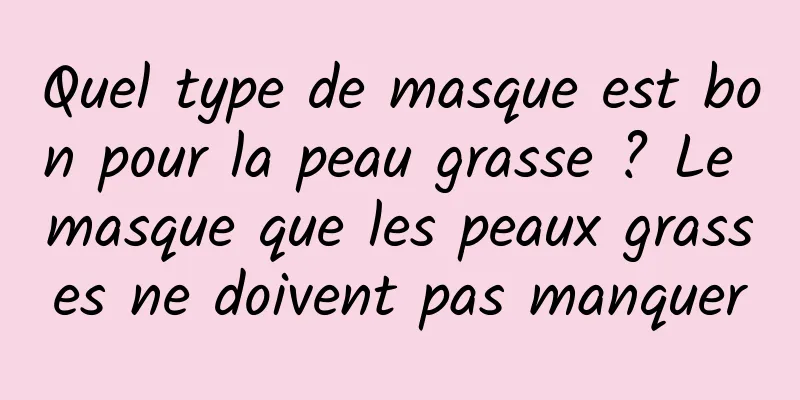 Quel type de masque est bon pour la peau grasse ? Le masque que les peaux grasses ne doivent pas manquer