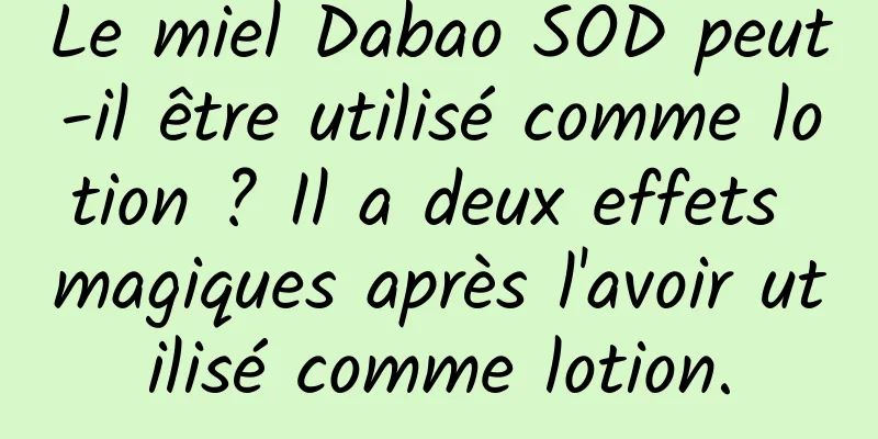Le miel Dabao SOD peut-il être utilisé comme lotion ? Il a deux effets magiques après l'avoir utilisé comme lotion.