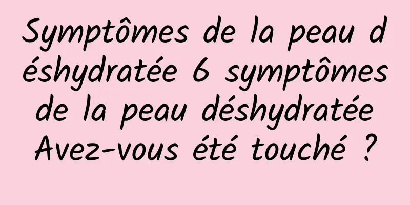 Symptômes de la peau déshydratée 6 symptômes de la peau déshydratée Avez-vous été touché ?
