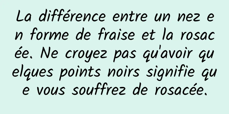 La différence entre un nez en forme de fraise et la rosacée. Ne croyez pas qu'avoir quelques points noirs signifie que vous souffrez de rosacée.