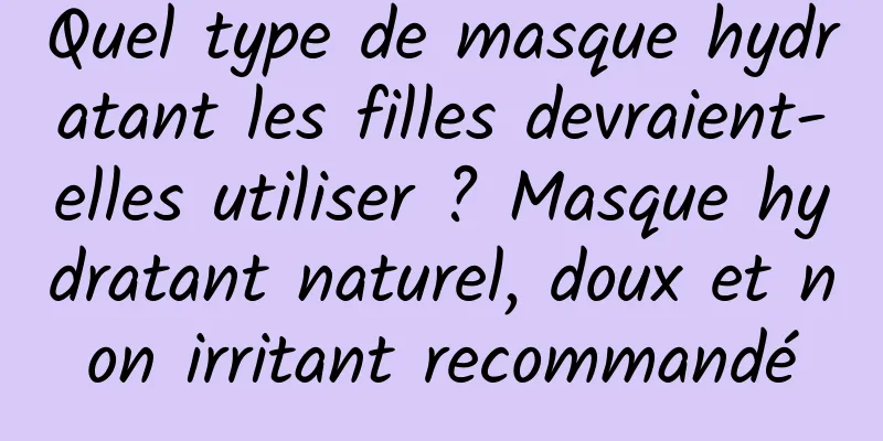 Quel type de masque hydratant les filles devraient-elles utiliser ? Masque hydratant naturel, doux et non irritant recommandé