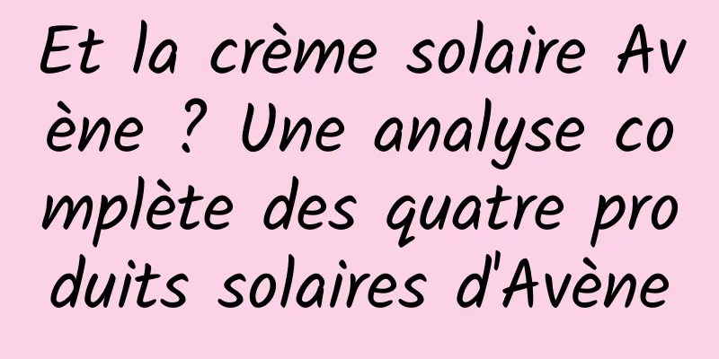 Et la crème solaire Avène ? Une analyse complète des quatre produits solaires d'Avène