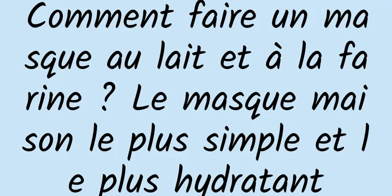 Comment faire un masque au lait et à la farine ? Le masque maison le plus simple et le plus hydratant