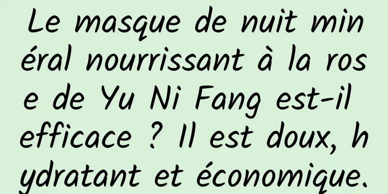 Le masque de nuit minéral nourrissant à la rose de Yu Ni Fang est-il efficace ? Il est doux, hydratant et économique.