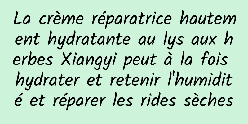 La crème réparatrice hautement hydratante au lys aux herbes Xiangyi peut à la fois hydrater et retenir l'humidité et réparer les rides sèches