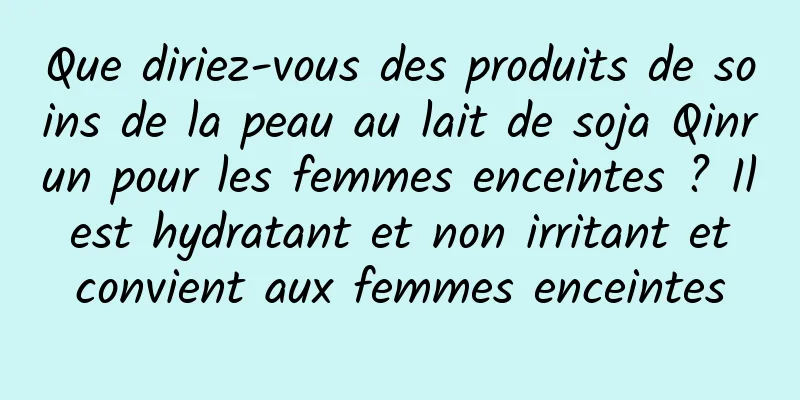 Que diriez-vous des produits de soins de la peau au lait de soja Qinrun pour les femmes enceintes ? Il est hydratant et non irritant et convient aux femmes enceintes