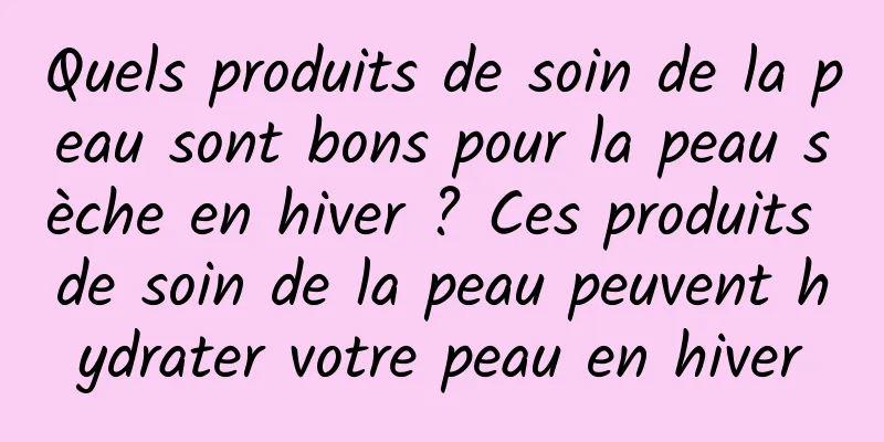 Quels produits de soin de la peau sont bons pour la peau sèche en hiver ? Ces produits de soin de la peau peuvent hydrater votre peau en hiver